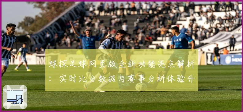球探足球网页版全新功能亮点解析：实时比分数据与赛事分析体验升级
