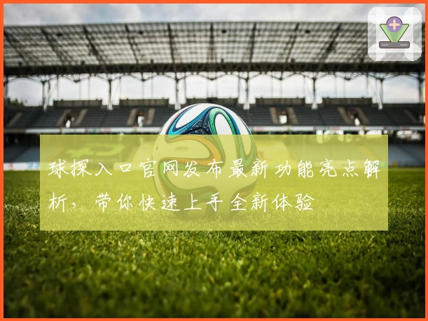 球探入口官网发布最新功能亮点解析，带你快速上手全新体验