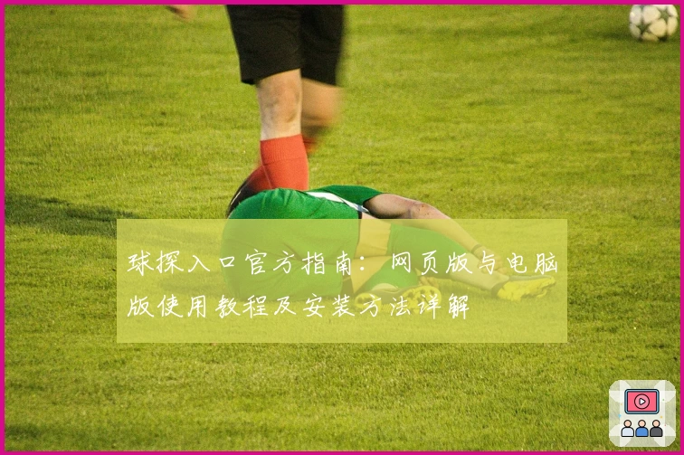 球探入口官方指南:网页版与电脑版使用教程及安装方法详解