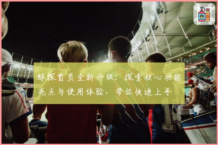 球探首页全新升级：探索核心功能亮点与使用体验，带你快速上手