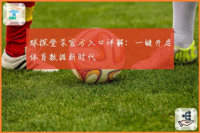 球探登录官方入口详解:一键开启体育数据新时代