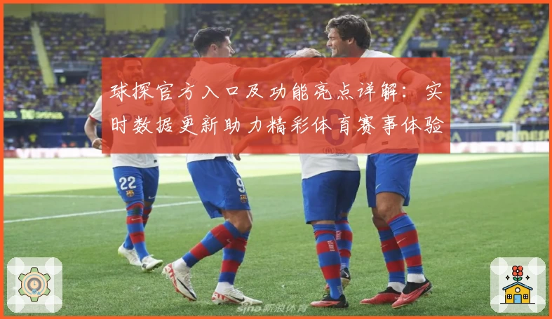 球探官方入口及功能亮点详解：实时数据更新助力精彩体育赛事体验