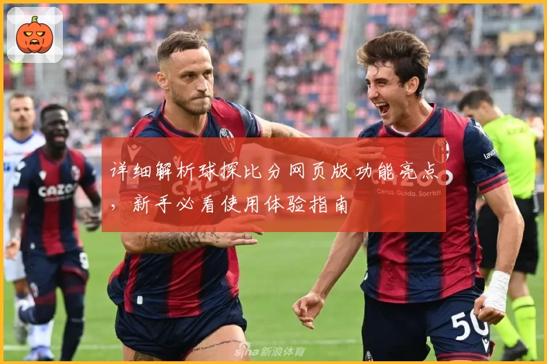 详细解析球探比分网页版功能亮点，新手必看使用体验指南
