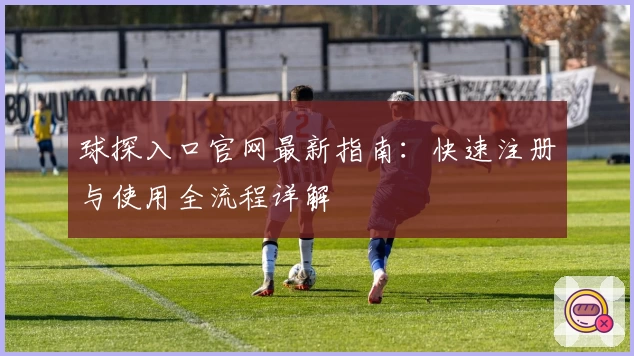 球探入口官网最新指南：快速注册与使用全流程详解