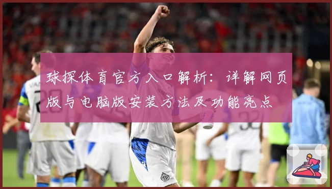 球探体育官方入口解析：详解网页版与电脑版安装方法及功能亮点
