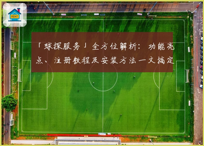 「球探服务」全方位解析：功能亮点、注册教程及安装方法一文搞定