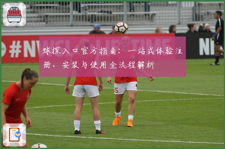 球探入口官方指南:一站式体验注册、安装与使用全流程解析