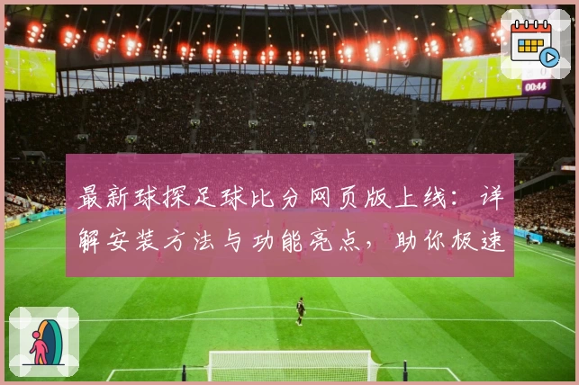 最新球探足球比分网页版上线：详解安装方法与功能亮点，助你极速掌握实时赛事动态