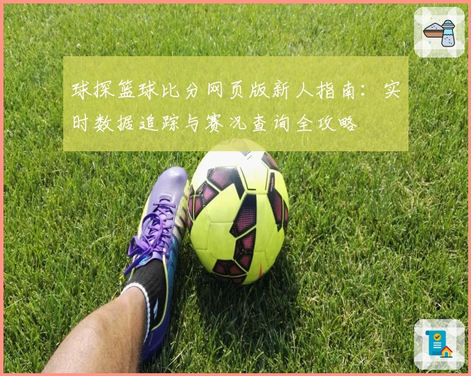 球探篮球比分网页版新人指南：实时数据追踪与赛况查询全攻略