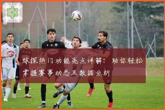 球探热门功能亮点详解：助你轻松掌握赛事动态及数据分析