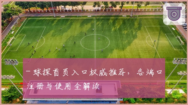 - 球探首页入口权威推荐，各端口注册与使用全解读