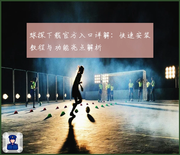 球探下载官方入口详解：快速安装教程与功能亮点解析