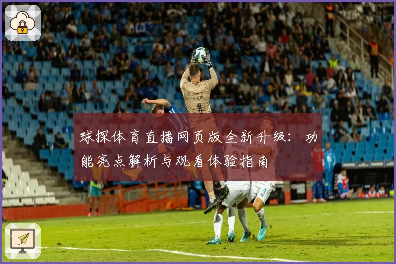球探体育直播网页版全新升级：功能亮点解析与观看体验指南