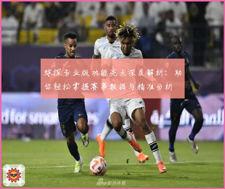 球探专业版功能亮点深度解析：助你轻松掌握赛事数据与精准分析