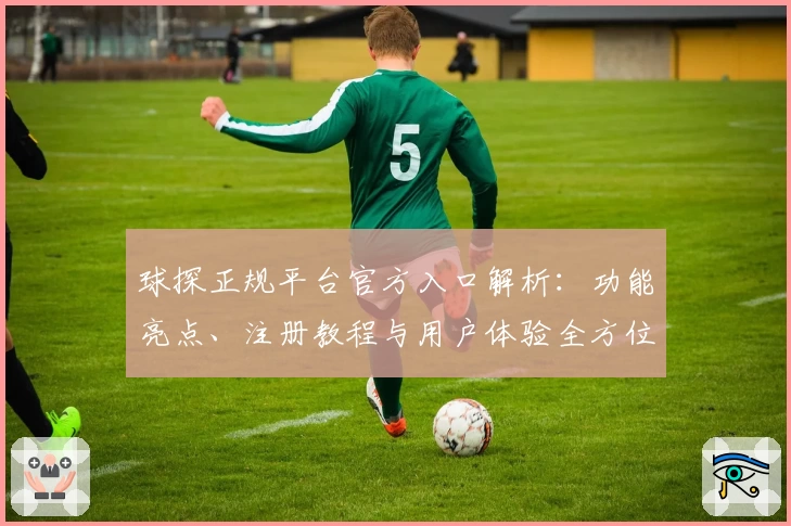 球探正规平台官方入口解析：功能亮点、注册教程与用户体验全方位剖析