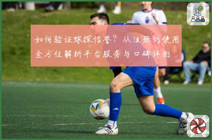 如何验证球探信誉？从注册到使用全方位解析平台服务与口碑评测