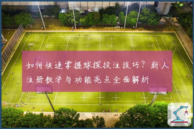 如何快速掌握球探投注技巧？新人注册教学与功能亮点全面解析