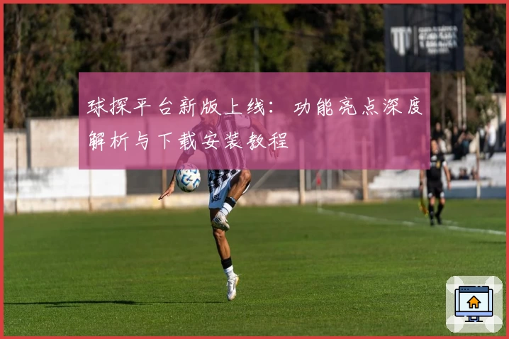 球探平台新版上线：功能亮点深度解析与下载安装教程