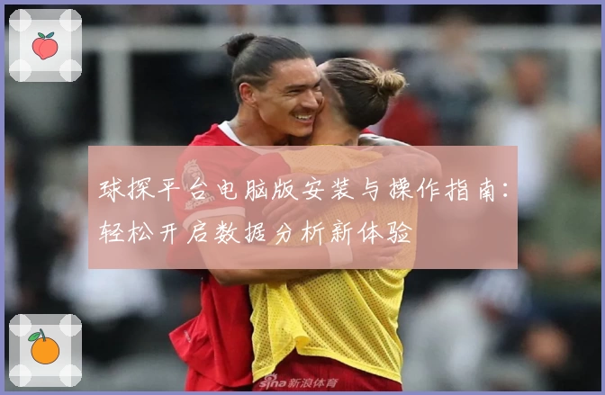 球探平台电脑版安装与操作指南：轻松开启数据分析新体验