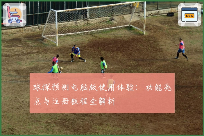 球探预测电脑版使用体验：功能亮点与注册教程全解析