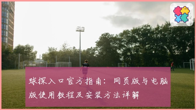 球探入口官方指南：网页版与电脑版使用教程及安装方法详解