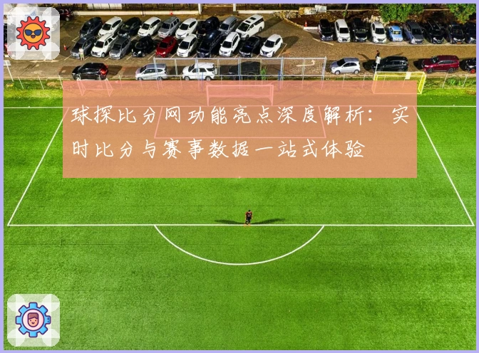 球探比分网功能亮点深度解析：实时比分与赛事数据一站式体验
