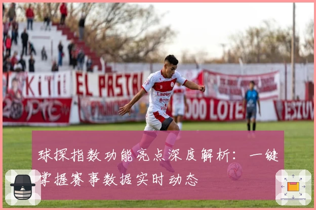 球探指数功能亮点深度解析：一键掌握赛事数据实时动态